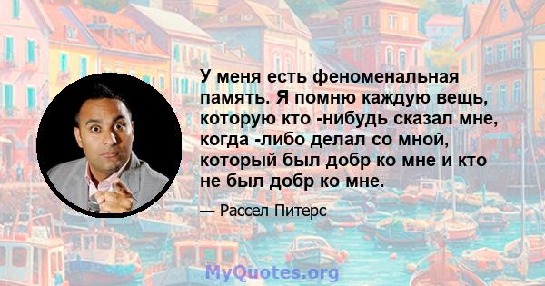 У меня есть феноменальная память. Я помню каждую вещь, которую кто -нибудь сказал мне, когда -либо делал со мной, который был добр ко мне и кто не был добр ко мне.