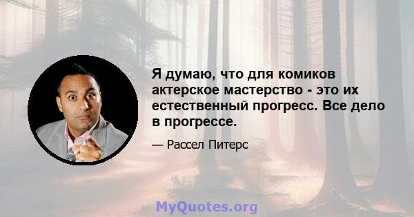 Я думаю, что для комиков актерское мастерство - это их естественный прогресс. Все дело в прогрессе.