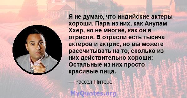 Я не думаю, что индийские актеры хороши. Пара из них, как Анупам Ххер, но не многие, как он в отрасли. В отрасли есть тысяча актеров и актрис, но вы можете рассчитывать на то, сколько из них действительно хороши;