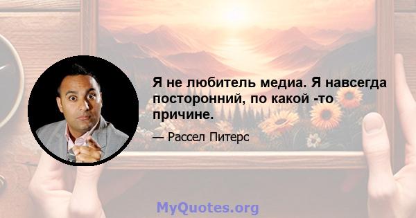 Я не любитель медиа. Я навсегда посторонний, по какой -то причине.