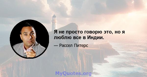 Я не просто говорю это, но я люблю все в Индии.