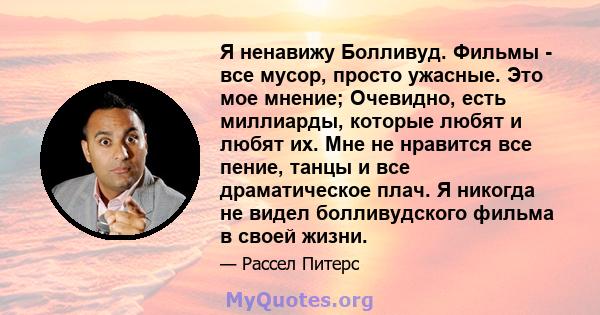 Я ненавижу Болливуд. Фильмы - все мусор, просто ужасные. Это мое мнение; Очевидно, есть миллиарды, которые любят и любят их. Мне не нравится все пение, танцы и все драматическое плач. Я никогда не видел болливудского