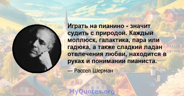 Играть на пианино - значит судить с природой. Каждый моллюск, галактика, пара или гадюка, а также сладкий ладан отвлечения любви, находится в руках и понимании пианиста.