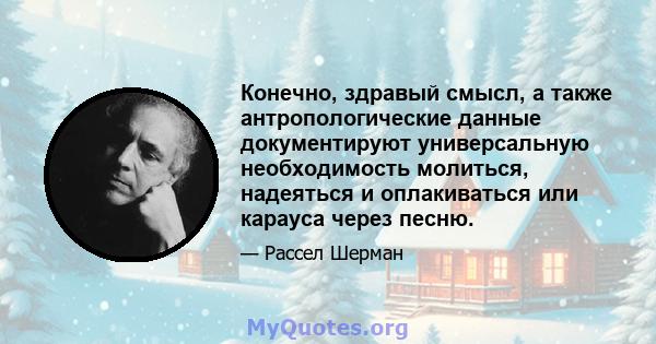 Конечно, здравый смысл, а также антропологические данные документируют универсальную необходимость молиться, надеяться и оплакиваться или карауса через песню.