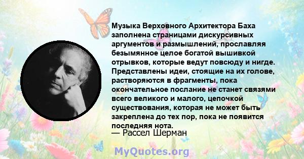 Музыка Верховного Архитектора Баха заполнена страницами дискурсивных аргументов и размышлений, прославляя безымянное целое богатой вышивкой отрывков, которые ведут повсюду и нигде. Представлены идеи, стоящие на их