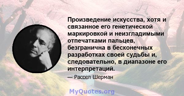 Произведение искусства, хотя и связанное его генетической маркировкой и неизгладимыми отпечатками пальцев, безгранична в бесконечных разработках своей судьбы и, следовательно, в диапазоне его интерпретаций.