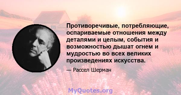 Противоречивые, потребляющие, оспариваемые отношения между деталями и целым, события и возможностью дышат огнем и мудростью во всех великих произведениях искусства.