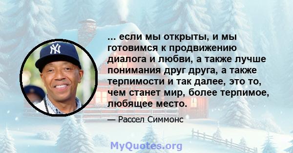 ... если мы открыты, и мы готовимся к продвижению диалога и любви, а также лучше понимания друг друга, а также терпимости и так далее, это то, чем станет мир, более терпимое, любящее место.