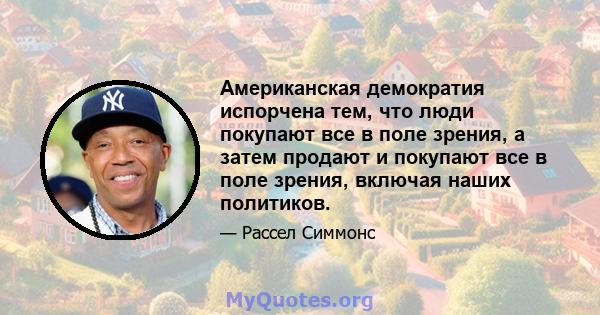 Американская демократия испорчена тем, что люди покупают все в поле зрения, а затем продают и покупают все в поле зрения, включая наших политиков.