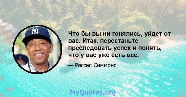 Что бы вы ни гонялись, уйдет от вас. Итак, перестаньте преследовать успех и понять, что у вас уже есть все.