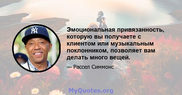 Эмоциональная привязанность, которую вы получаете с клиентом или музыкальным поклонником, позволяет вам делать много вещей.