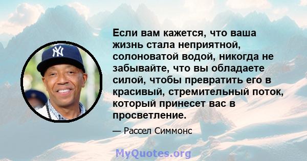 Если вам кажется, что ваша жизнь стала неприятной, солоноватой водой, никогда не забывайте, что вы обладаете силой, чтобы превратить его в красивый, стремительный поток, который принесет вас в просветление.