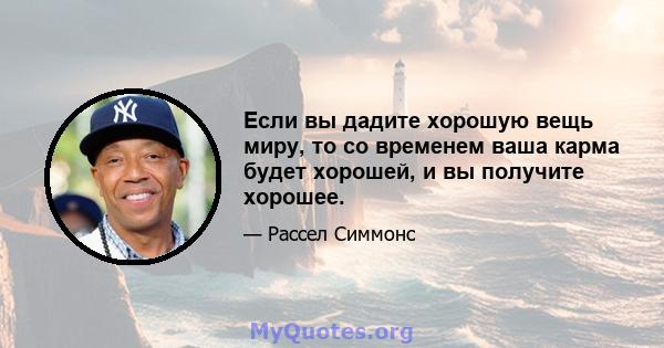 Если вы дадите хорошую вещь миру, то со временем ваша карма будет хорошей, и вы получите хорошее.