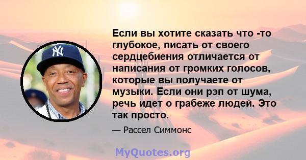 Если вы хотите сказать что -то глубокое, писать от своего сердцебиения отличается от написания от громких голосов, которые вы получаете от музыки. Если они рэп от шума, речь идет о грабеже людей. Это так просто.