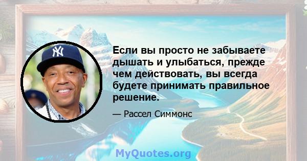 Если вы просто не забываете дышать и улыбаться, прежде чем действовать, вы всегда будете принимать правильное решение.