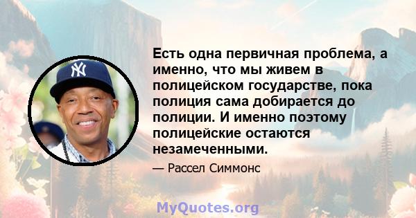 Есть одна первичная проблема, а именно, что мы живем в полицейском государстве, пока полиция сама добирается до полиции. И именно поэтому полицейские остаются незамеченными.