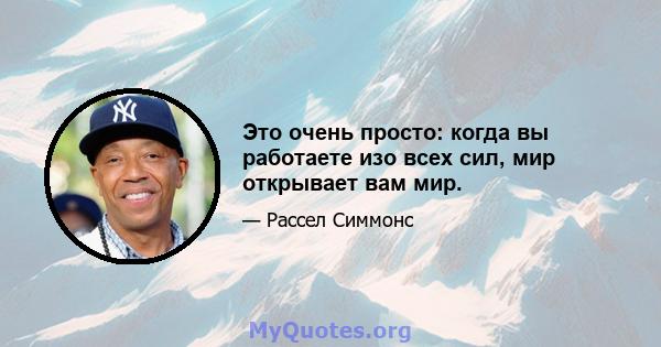 Это очень просто: когда вы работаете изо всех сил, мир открывает вам мир.