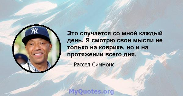 Это случается со мной каждый день. Я смотрю свои мысли не только на коврике, но и на протяжении всего дня.