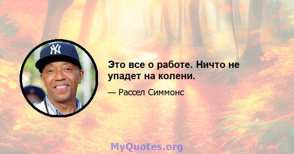 Это все о работе. Ничто не упадет на колени.