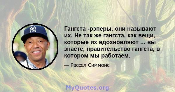 Гангста -рэперы, они называют их. Не так же гангста, как вещи, которые их вдохновляют ... вы знаете, правительство гангста, в котором мы работаем.