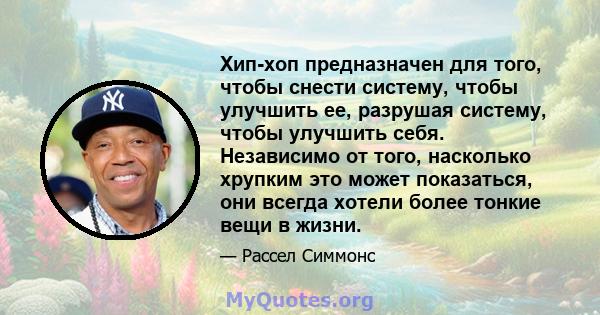 Хип-хоп предназначен для того, чтобы снести систему, чтобы улучшить ее, разрушая систему, чтобы улучшить себя. Независимо от того, насколько хрупким это может показаться, они всегда хотели более тонкие вещи в жизни.