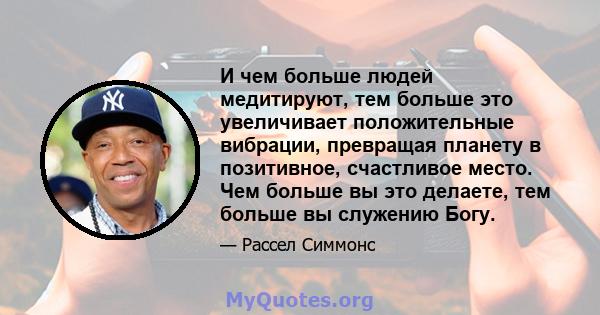 И чем больше людей медитируют, тем больше это увеличивает положительные вибрации, превращая планету в позитивное, счастливое место. Чем больше вы это делаете, тем больше вы служению Богу.