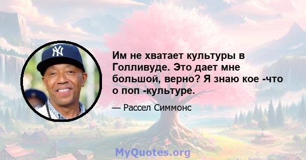 Им не хватает культуры в Голливуде. Это дает мне большой, верно? Я знаю кое -что о поп -культуре.