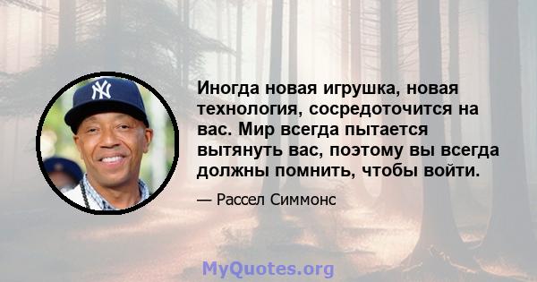 Иногда новая игрушка, новая технология, сосредоточится на вас. Мир всегда пытается вытянуть вас, поэтому вы всегда должны помнить, чтобы войти.