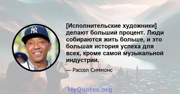 [Исполнительские художники] делают больший процент. Люди собираются жить больше, и это большая история успеха для всех, кроме самой музыкальной индустрии.