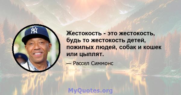 Жестокость - это жестокость, будь то жестокость детей, пожилых людей, собак и кошек или цыплят.