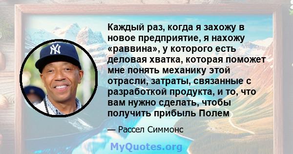 Каждый раз, когда я захожу в новое предприятие, я нахожу «раввина», у которого есть деловая хватка, которая поможет мне понять механику этой отрасли, затраты, связанные с разработкой продукта, и то, что вам нужно