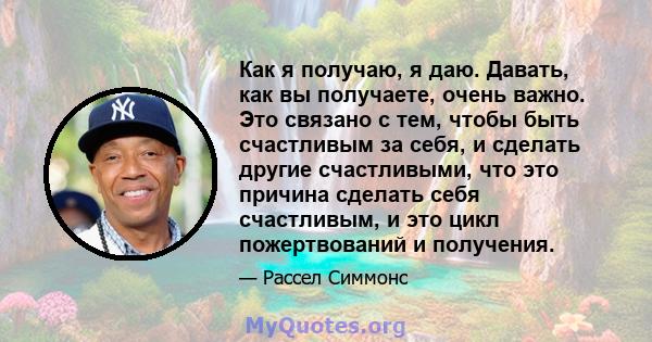 Как я получаю, я даю. Давать, как вы получаете, очень важно. Это связано с тем, чтобы быть счастливым за себя, и сделать другие счастливыми, что это причина сделать себя счастливым, и это цикл пожертвований и получения.