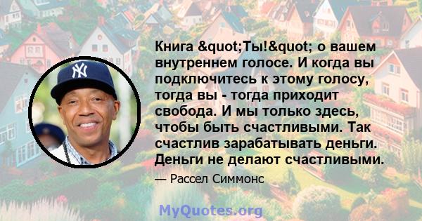 Книга "Ты!" о вашем внутреннем голосе. И когда вы подключитесь к этому голосу, тогда вы - тогда приходит свобода. И мы только здесь, чтобы быть счастливыми. Так счастлив зарабатывать деньги. Деньги не делают