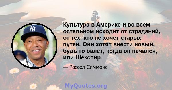 Культура в Америке и во всем остальном исходит от страданий, от тех, кто не хочет старых путей. Они хотят внести новый, будь то балет, когда он начался, или Шекспир.