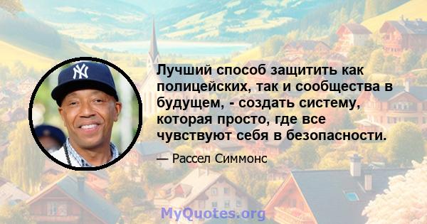 Лучший способ защитить как полицейских, так и сообщества в будущем, - создать систему, которая просто, где все чувствуют себя в безопасности.