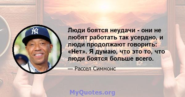 Люди боятся неудачи - они не любят работать так усердно, и люди продолжают говорить: «Нет». Я думаю, что это то, что люди боятся больше всего.