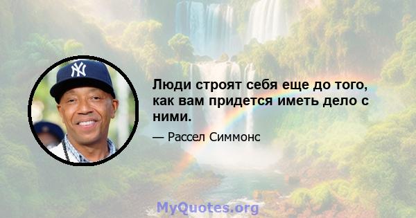 Люди строят себя еще до того, как вам придется иметь дело с ними.