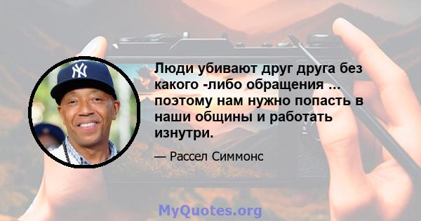 Люди убивают друг друга без какого -либо обращения ... поэтому нам нужно попасть в наши общины и работать изнутри.