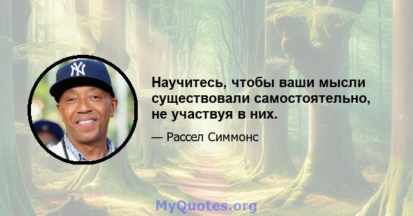 Научитесь, чтобы ваши мысли существовали самостоятельно, не участвуя в них.