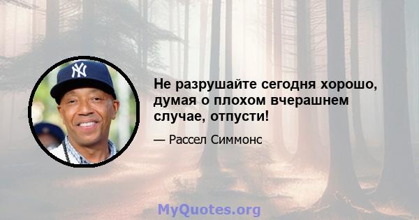 Не разрушайте сегодня хорошо, думая о плохом вчерашнем случае, отпусти!