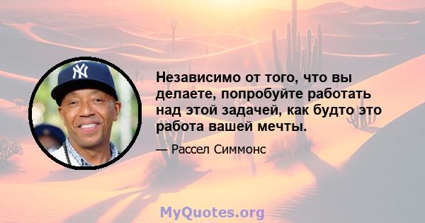 Независимо от того, что вы делаете, попробуйте работать над этой задачей, как будто это работа вашей мечты.