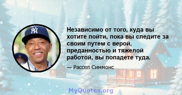 Независимо от того, куда вы хотите пойти, пока вы следите за своим путем с верой, преданностью и тяжелой работой, вы попадете туда.