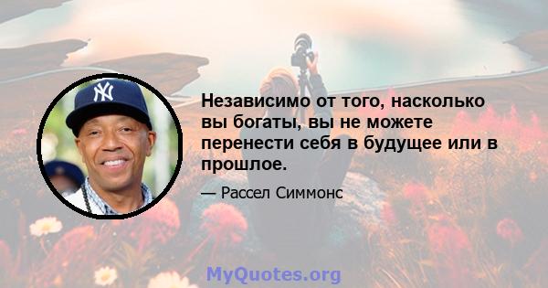 Независимо от того, насколько вы богаты, вы не можете перенести себя в будущее или в прошлое.