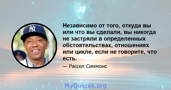 Независимо от того, откуда вы или что вы сделали, вы никогда не застряли в определенных обстоятельствах, отношениях или цикле, если не говорите, что есть.