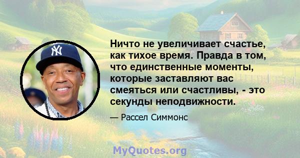 Ничто не увеличивает счастье, как тихое время. Правда в том, что единственные моменты, которые заставляют вас смеяться или счастливы, - это секунды неподвижности.