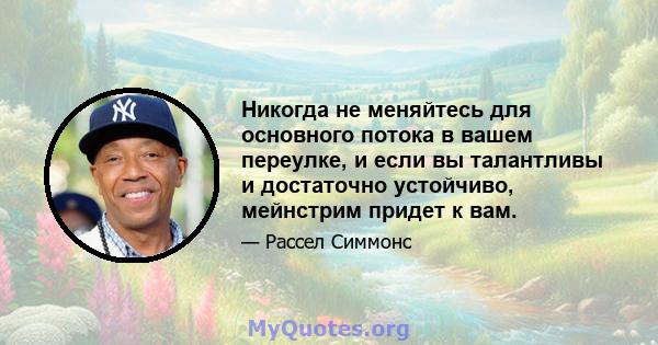 Никогда не меняйтесь для основного потока в вашем переулке, и если вы талантливы и достаточно устойчиво, мейнстрим придет к вам.