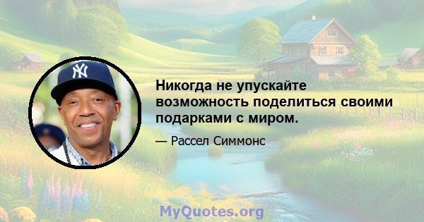 Никогда не упускайте возможность поделиться своими подарками с миром.