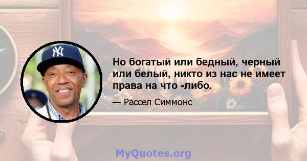 Но богатый или бедный, черный или белый, никто из нас не имеет права на что -либо.