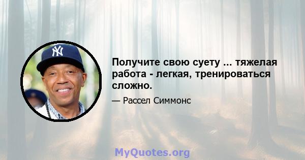 Получите свою суету ... тяжелая работа - легкая, тренироваться сложно.