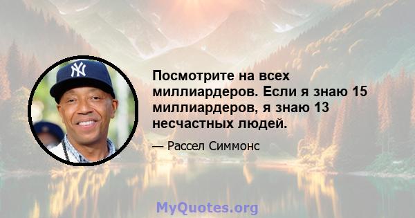 Посмотрите на всех миллиардеров. Если я знаю 15 миллиардеров, я знаю 13 несчастных людей.